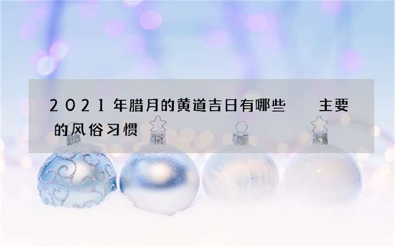 2021年腊月的黄道吉日有哪些  主要的风俗习惯